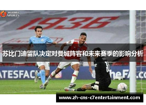 苏比门迪留队决定对曼城阵容和未来赛季的影响分析