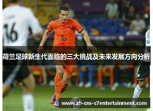 荷兰足球新生代面临的三大挑战及未来发展方向分析 荷兰足球新生代面临的三大挑战及未来发展方向分析