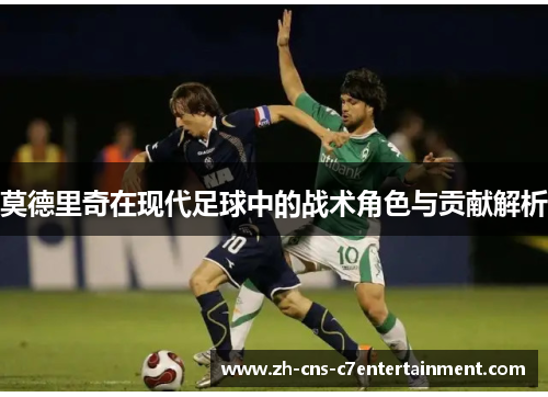 莫德里奇在现代足球中的战术角色与贡献解析