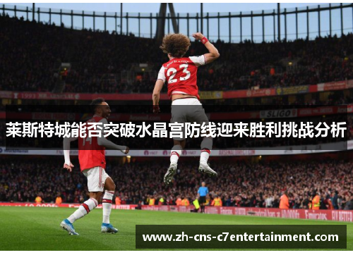 莱斯特城能否突破水晶宫防线迎来胜利挑战分析