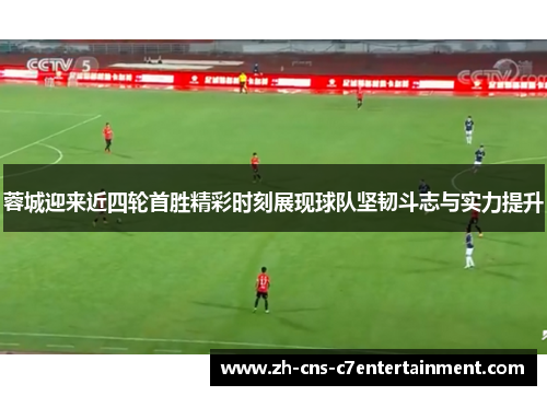 蓉城迎来近四轮首胜精彩时刻展现球队坚韧斗志与实力提升