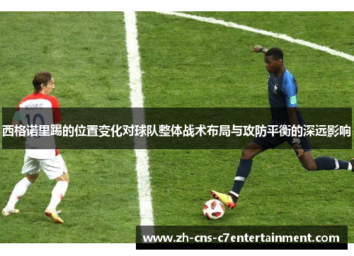 西格诺里踢的位置变化对球队整体战术布局与攻防平衡的深远影响