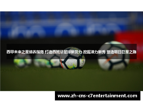 西甲未来之星培养指南 打造西班牙足球新势力 挖掘潜力新秀 塑造明日巨星之路