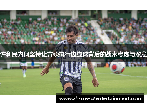 许利民为何坚持让方硕执行边线球背后的战术考虑与深意