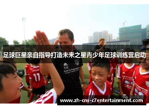 足球巨星亲自指导打造未来之星青少年足球训练营启动