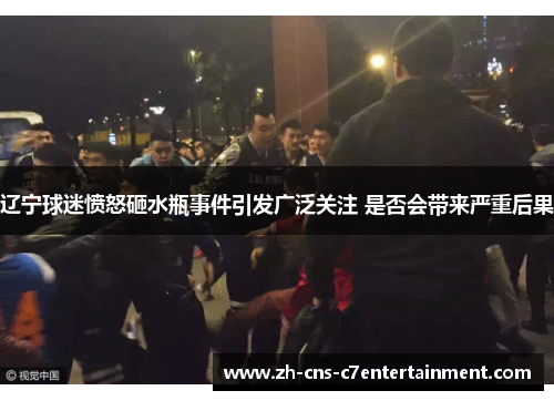 辽宁球迷愤怒砸水瓶事件引发广泛关注 是否会带来严重后果