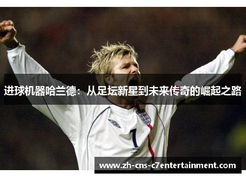 进球机器哈兰德：从足坛新星到未来传奇的崛起之路