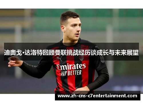 迪奥戈·达洛特回顾曼联挑战经历谈成长与未来展望