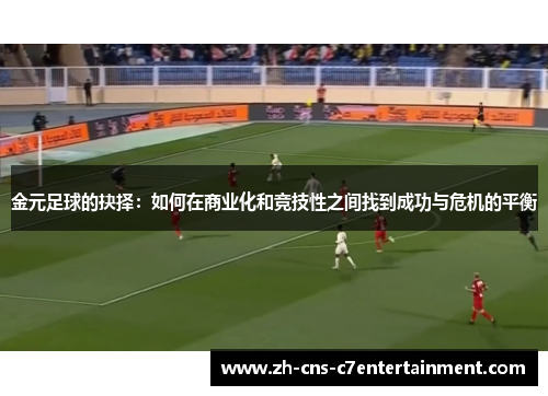 金元足球的抉择:如何在商业化和竞技性之间找到成功与危机的平衡 金元足球的抉择:如何在商业化和竞技性之间找到成功与危机的平衡