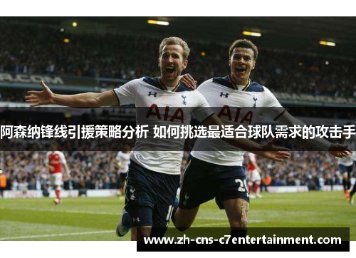 阿森纳锋线引援策略分析 如何挑选最适合球队需求的攻击手