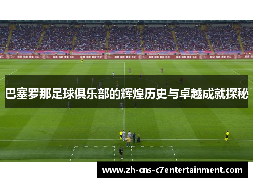 巴塞罗那足球俱乐部的辉煌历史与卓越成就探秘