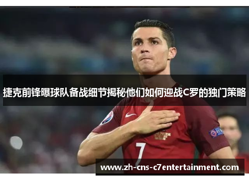 捷克前锋曝球队备战细节揭秘他们如何迎战C罗的独门策略