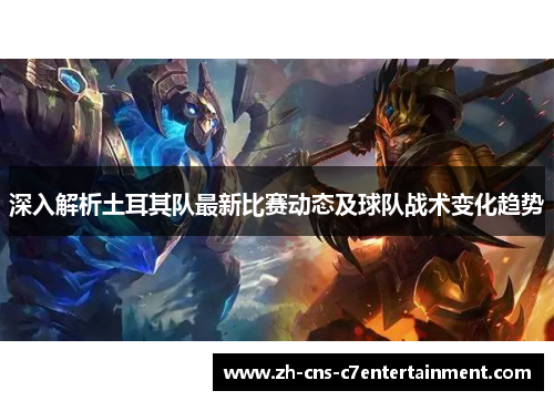 深入解析土耳其队最新比赛动态及球队战术变化趋势