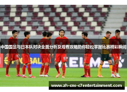 中国国足与日本队对决全面分析及观看攻略助你轻松掌握比赛精彩瞬间 中国国足与日本队对决全面分析及观看攻略助你轻松掌握比赛精彩瞬间