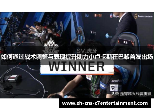 如何通过战术调整与表现提升助力小卢卡斯在巴黎首发出场 如何通过战术调整与表现提升助力小卢卡斯在巴黎首发出场