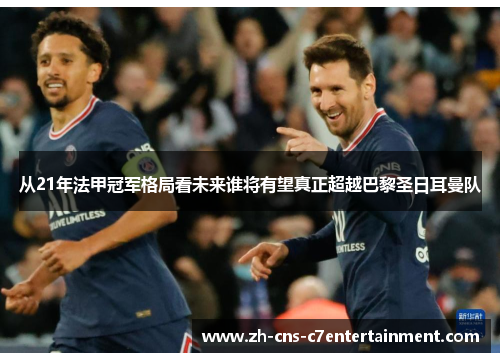 从21年法甲冠军格局看未来谁将有望真正超越巴黎圣日耳曼队