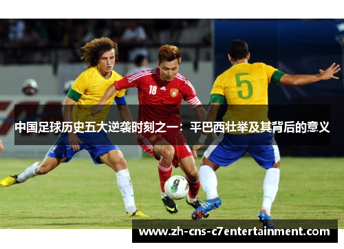 中国足球历史五大逆袭时刻之一：平巴西壮举及其背后的意义