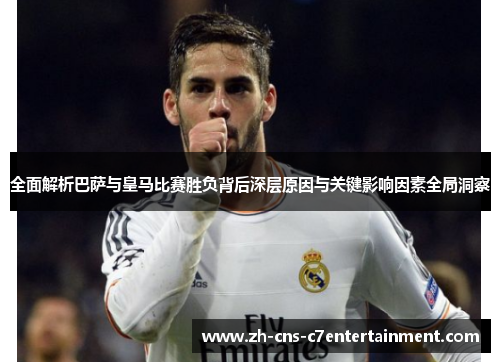 全面解析巴萨与皇马比赛胜负背后深层原因与关键影响因素全局洞察