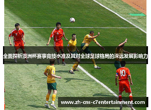 全面探析澳洲杯赛事竞技水准及其对全球足球格局的深远发展影响力