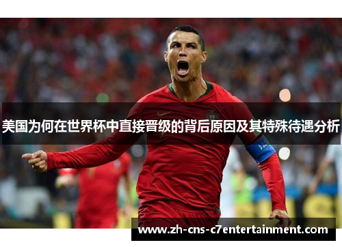 美国为何在世界杯中直接晋级的背后原因及其特殊待遇分析