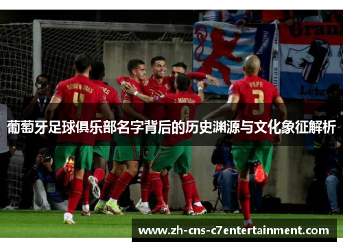 葡萄牙足球俱乐部名字背后的历史渊源与文化象征解析 葡萄牙足球俱乐部名字背后的历史渊源与文化象征解析