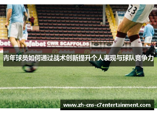青年球员如何通过战术创新提升个人表现与球队竞争力