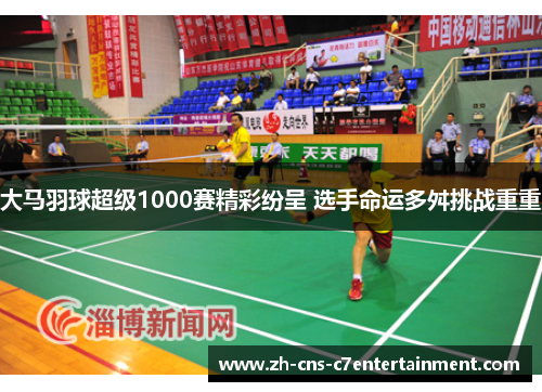 大马羽球超级1000赛精彩纷呈 选手命运多舛挑战重重 大马羽球超级1000赛精彩纷呈 选手命运多舛挑战重重