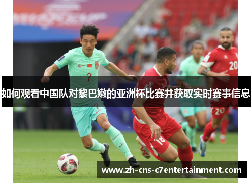 如何观看中国队对黎巴嫩的亚洲杯比赛并获取实时赛事信息