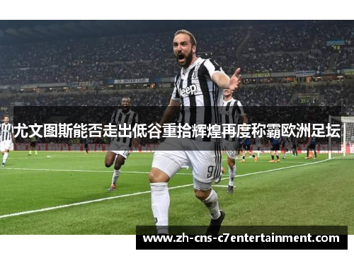 尤文图斯能否走出低谷重拾辉煌再度称霸欧洲足坛