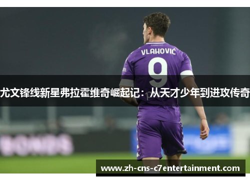 尤文锋线新星弗拉霍维奇崛起记：从天才少年到进攻传奇