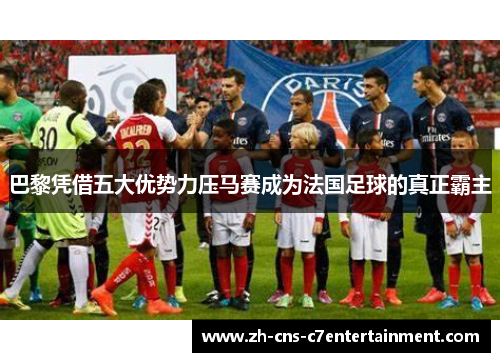 巴黎凭借五大优势力压马赛成为法国足球的真正霸主 巴黎凭借五大优势力压马赛成为法国足球的真正霸主