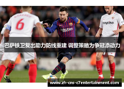 巴萨铁卫复出助力防线重建 调整策略为争冠添动力