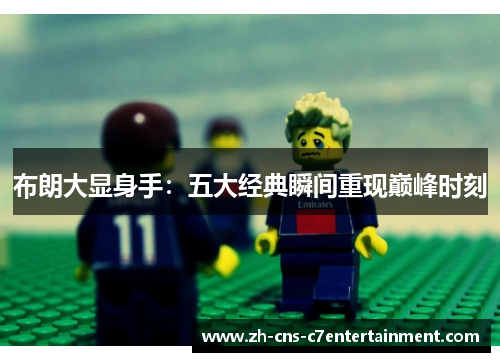 布朗大显身手：五大经典瞬间重现巅峰时刻