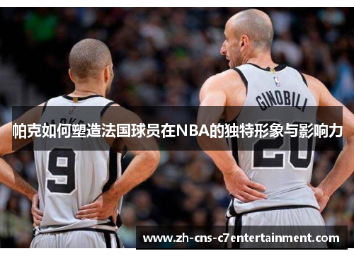 帕克如何塑造法国球员在NBA的独特形象与影响力 帕克如何塑造法国球员在NBA的独特形象与影响力