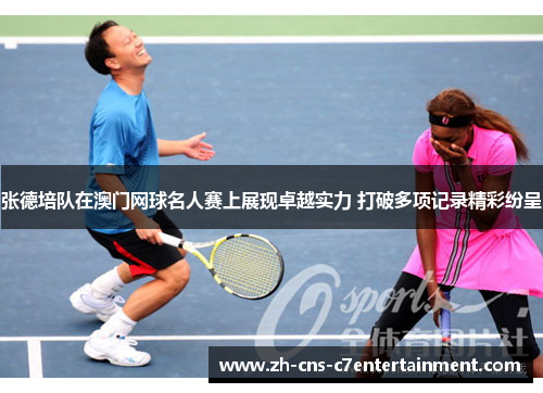 张德培队在澳门网球名人赛上展现卓越实力 打破多项记录精彩纷呈