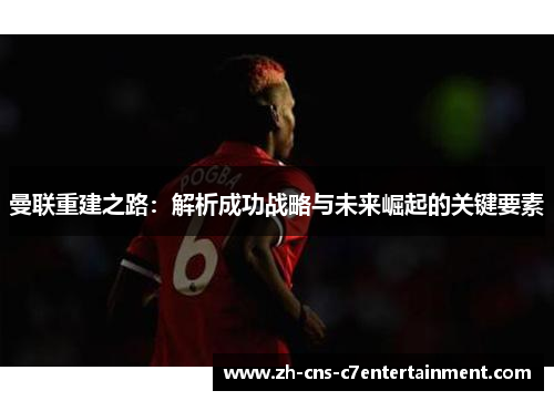 曼联重建之路：解析成功战略与未来崛起的关键要素