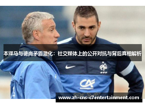 本泽马与德尚矛盾激化：社交媒体上的公开对抗与背后真相解析