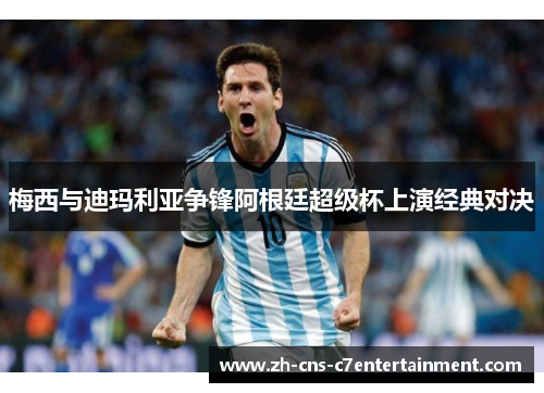 梅西与迪玛利亚争锋阿根廷超级杯上演经典对决 梅西与迪玛利亚争锋阿根廷超级杯上演经典对决