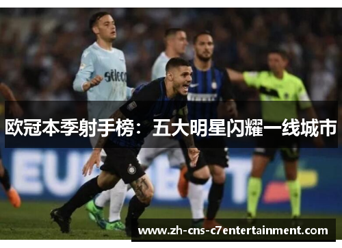 欧冠本季射手榜:五大明星闪耀一线城市 欧冠本季射手榜:五大明星闪耀一线城市