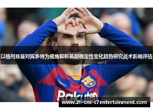 以格列兹曼对阵多特为视角解析英超稳定性变化趋势研究战术影响评估