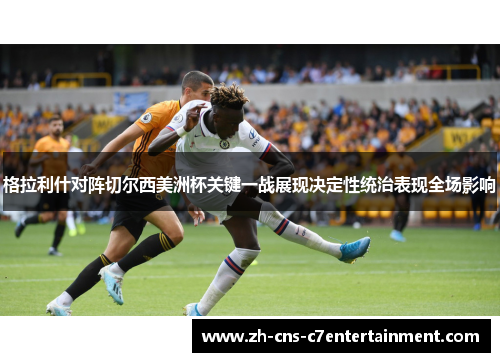 格拉利什对阵切尔西美洲杯关键一战展现决定性统治表现全场影响