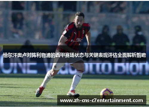 恰尔汗奥卢对阵利物浦的西甲赛场状态与关键表现评估全面解析前瞻 恰尔汗奥卢对阵利物浦的西甲赛场状态与关键表现评估全面解析前瞻