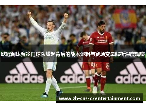 欧冠淘汰赛冷门球队崛起背后的战术逻辑与赛场变量解析深度观察 欧冠淘汰赛冷门球队崛起背后的战术逻辑与赛场变量解析深度观察