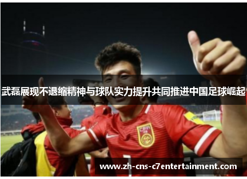 武磊展现不退缩精神与球队实力提升共同推进中国足球崛起 武磊展现不退缩精神与球队实力提升共同推进中国足球崛起