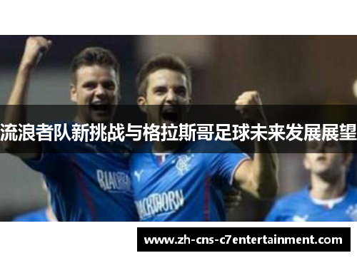 流浪者队新挑战与格拉斯哥足球未来发展展望 流浪者队新挑战与格拉斯哥足球未来发展展望