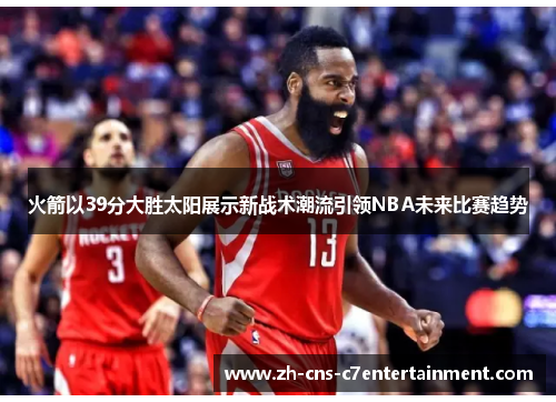 火箭以39分大胜太阳展示新战术潮流引领NBA未来比赛趋势 火箭以39分大胜太阳展示新战术潮流引领NBA未来比赛趋势