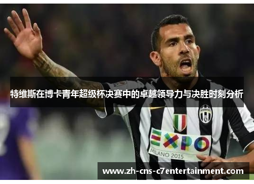 特维斯在博卡青年超级杯决赛中的卓越领导力与决胜时刻分析