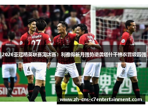 2026亚冠精英联赛淘汰赛：利雅得新月强势逆袭塔什干棉农晋级四强