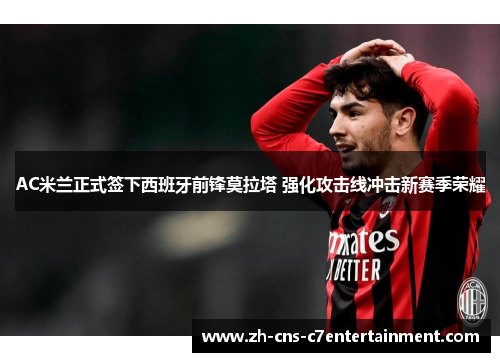AC米兰正式签下西班牙前锋莫拉塔 强化攻击线冲击新赛季荣耀 AC米兰正式签下西班牙前锋莫拉塔 强化攻击线冲击新赛季荣耀