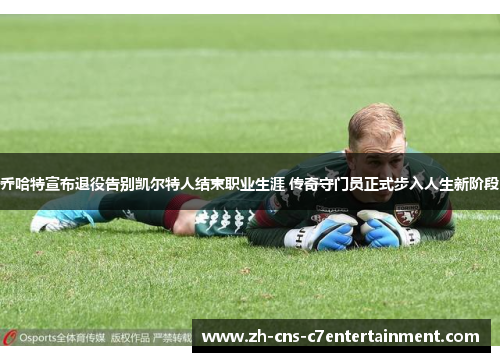 乔哈特宣布退役告别凯尔特人结束职业生涯 传奇守门员正式步入人生新阶段 乔哈特宣布退役告别凯尔特人结束职业生涯 传奇守门员正式步入人生新阶段